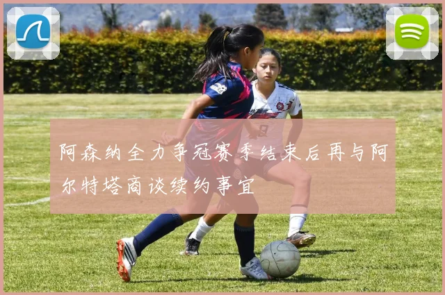阿森纳全力争冠赛季结束后再与阿尔特塔商谈续约事宜