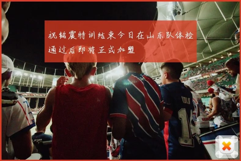 祝铭震特训结束今日在山东队体检通过后即将正式加盟