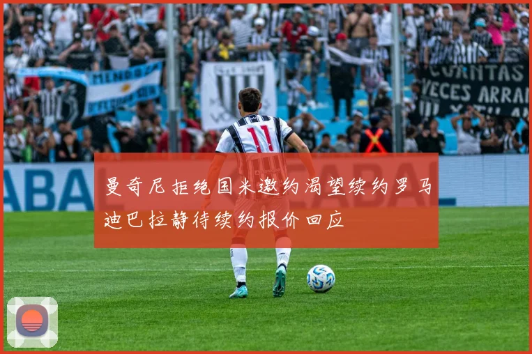 曼奇尼拒绝国米邀约渴望续约罗马迪巴拉静待续约报价回应