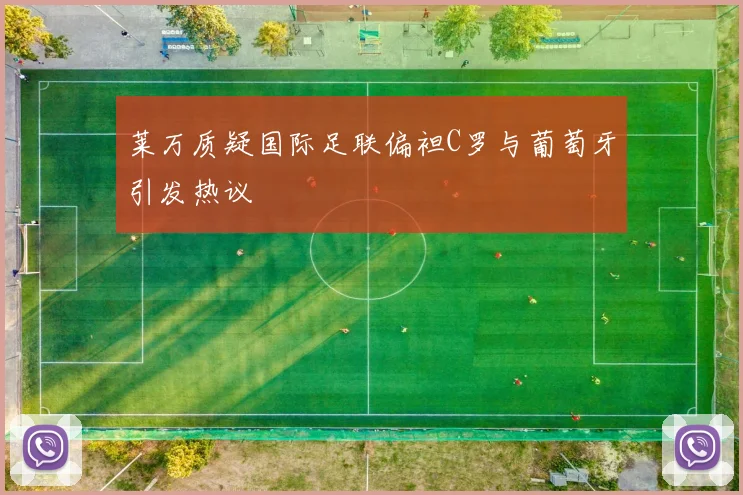 莱万质疑国际足联偏袒C罗与葡萄牙引发热议