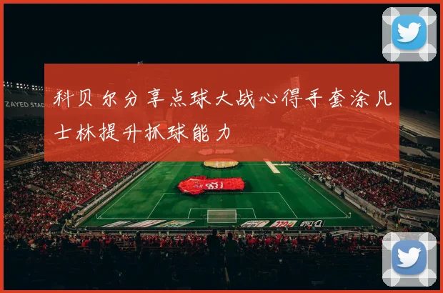 科贝尔分享点球大战心得手套涂凡士林提升抓球能力