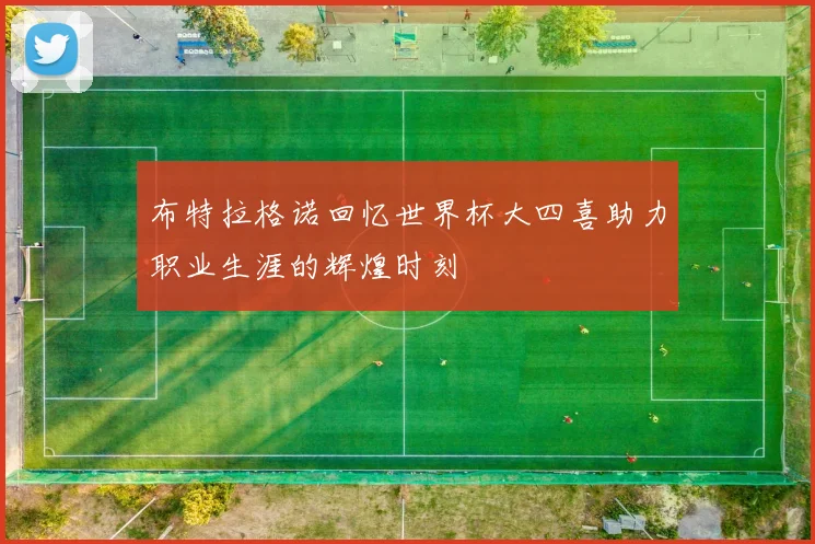 布特拉格诺回忆世界杯大四喜助力职业生涯的辉煌时刻