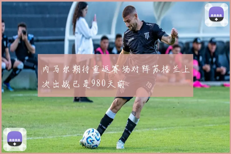 内马尔期待重返赛场对阵苏格兰上次出战已是980天前