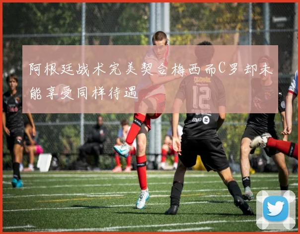 阿根廷战术完美契合梅西而C罗却未能享受同样待遇