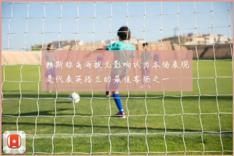 赖斯称高海拔无影响认为本场表现是代表英格兰的最佳客场之一