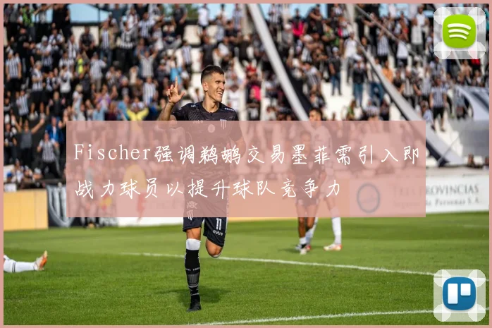 Fischer强调鹈鹕交易墨菲需引入即战力球员以提升球队竞争力