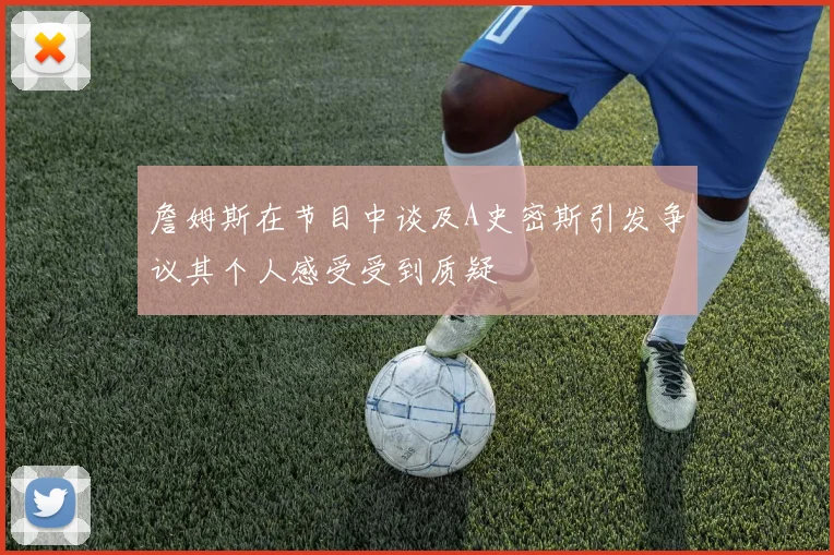 詹姆斯在节目中谈及A史密斯引发争议其个人感受受到质疑