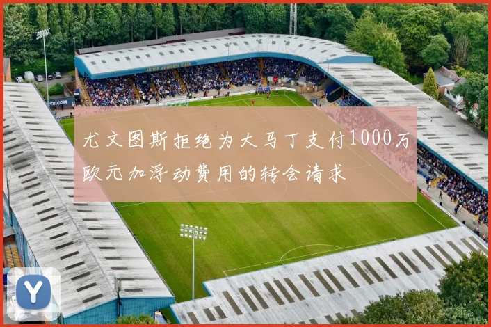 尤文图斯拒绝为大马丁支付1000万欧元加浮动费用的转会请求