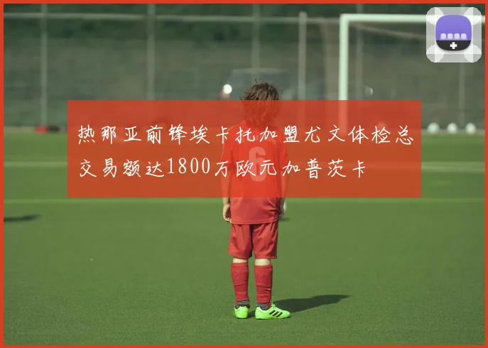 热那亚前锋埃卡托加盟尤文体检总交易额达1800万欧元加普茨卡