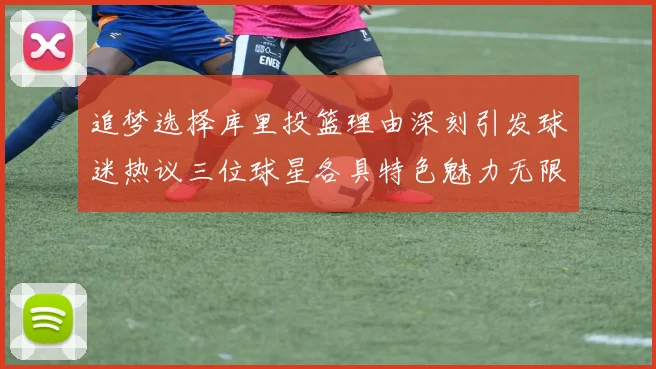 追梦选择库里投篮理由深刻引发球迷热议三位球星各具特色魅力无限