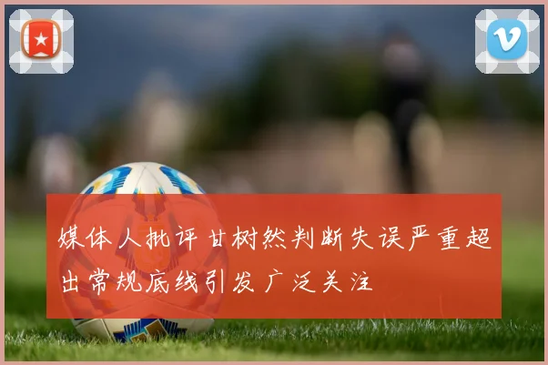 媒体人批评甘树然判断失误严重超出常规底线引发广泛关注