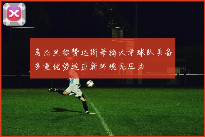 乌杰里称赞达斯蒂梅大学球队具备多重优势适应新环境无压力
