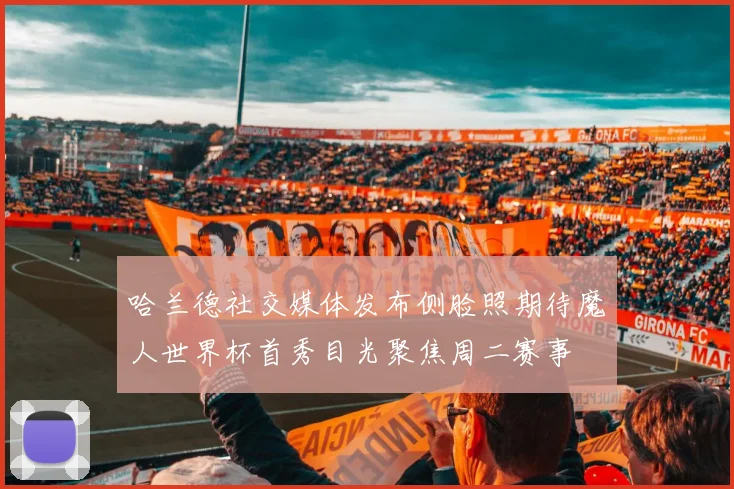 哈兰德社交媒体发布侧脸照期待魔人世界杯首秀目光聚焦周二赛事