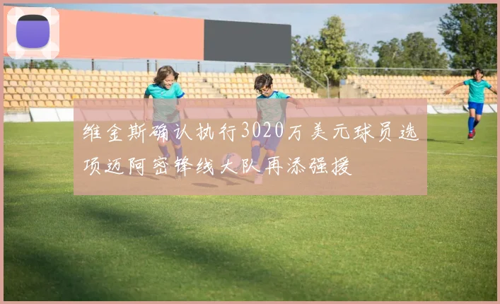 维金斯确认执行3020万美元球员选项迈阿密锋线大队再添强援